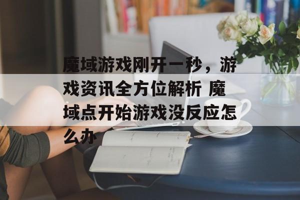 魔域游戏刚开一秒，游戏资讯全方位解析 魔域点开始游戏没反应怎么办