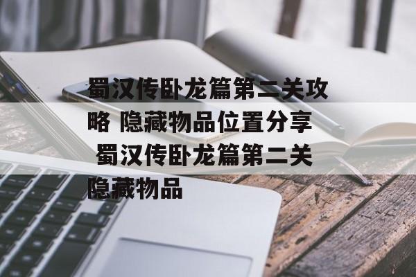 蜀汉传卧龙篇第二关攻略 隐藏物品位置分享 蜀汉传卧龙篇第二关隐藏物品