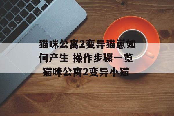 猫咪公寓2变异猫崽如何产生 操作步骤一览 猫咪公寓2变异小猫