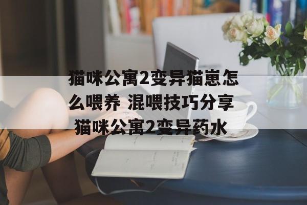 猫咪公寓2变异猫崽怎么喂养 混喂技巧分享 猫咪公寓2变异药水