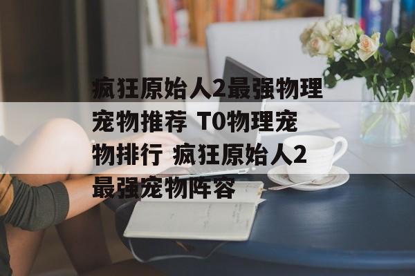疯狂原始人2最强物理宠物推荐 T0物理宠物排行 疯狂原始人2最强宠物阵容