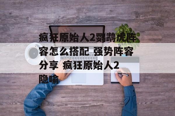 疯狂原始人2鹦鹉虎阵容怎么搭配 强势阵容分享 疯狂原始人2 隐喻
