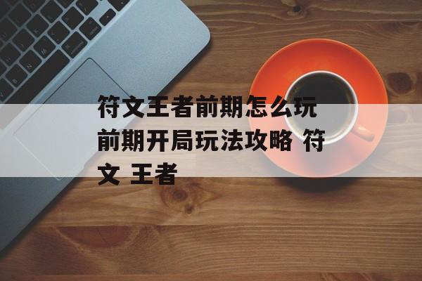 符文王者前期怎么玩 前期开局玩法攻略 符文 王者