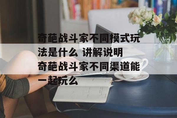奇葩战斗家不同模式玩法是什么 讲解说明 奇葩战斗家不同渠道能一起玩么