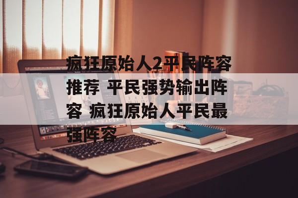 疯狂原始人2平民阵容推荐 平民强势输出阵容 疯狂原始人平民最强阵容