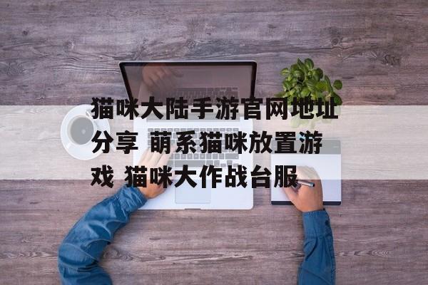猫咪大陆手游官网地址分享 萌系猫咪放置游戏 猫咪大作战台服