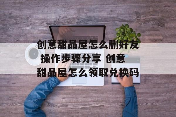 创意甜品屋怎么删好友 操作步骤分享 创意甜品屋怎么领取兑换码