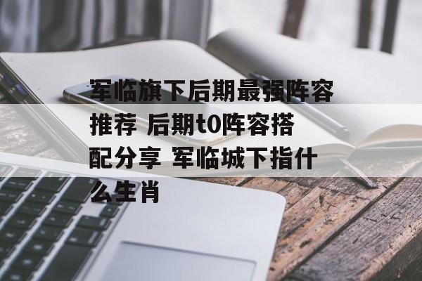 军临旗下后期最强阵容推荐 后期t0阵容搭配分享 军临城下指什么生肖