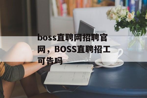boss直聘网招聘官网，BOSS直聘招工可告吗