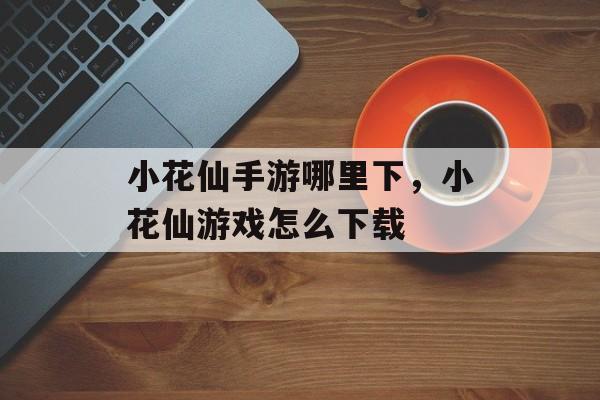 小花仙手游哪里下,小花仙游戏怎么下载 小花仙手游哪里下,小花仙游戏怎么下载