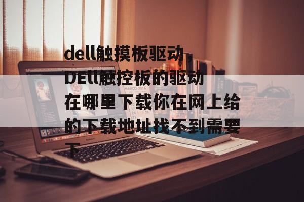 dell触摸板驱动,DEll触控板的驱动在哪里下载你在网上给的下载地址找不到需要下 dell触摸板驱动,DEll触控板的驱动在哪里下载你在网上给的下载地址找不到需要下
