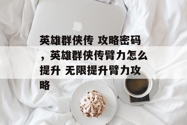 英雄群侠传 攻略密码,英雄群侠传臂力怎么提升 无限提升臂力攻略 英雄群侠传 攻略密码,英雄群侠传臂力怎么提升 无限提升臂力攻略