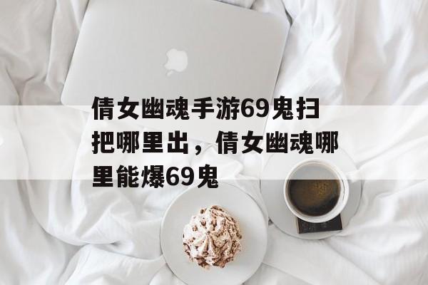 倩女幽魂手游69鬼扫把哪里出,倩女幽魂哪里能爆69鬼 倩女幽魂手游69鬼扫把哪里出,倩女幽魂哪里能爆69鬼