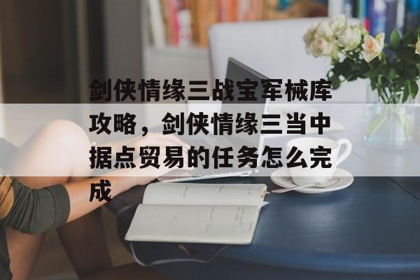 剑侠情缘三战宝军械库攻略,剑侠情缘三当中据点贸易的任务怎么完成 剑侠情缘三战宝军械库攻略,剑侠情缘三当中据点贸易的任务怎么完成