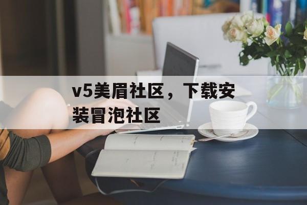 v5美眉社区,下载安装冒泡社区 v5美眉社区,下载安装冒泡社区