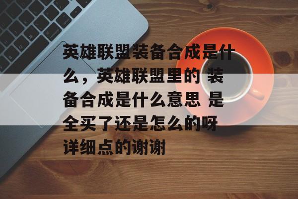 英雄联盟装备合成是什么,英雄联盟里的 装备合成是什么意思 是全买了还是怎么的呀 详细点的谢谢 英雄联盟装备合成是什么,英雄联盟里的 装备合成是什么意思 是全买了还是怎么的呀 详细点的谢谢