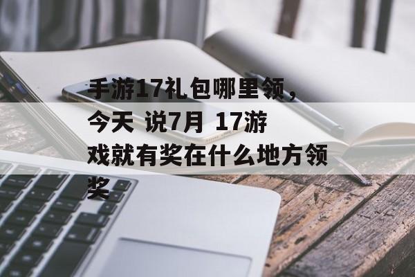 手游17礼包哪里领,今天 说7月 17游戏就有奖在什么地方领奖 手游17礼包哪里领,今天 说7月 17游戏就有奖在什么地方领奖