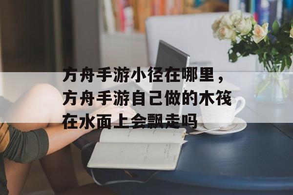 方舟手游小径在哪里,方舟手游自己做的木筏在水面上会飘走吗 方舟手游小径在哪里,方舟手游自己做的木筏在水面上会飘走吗