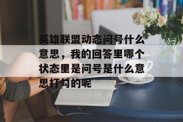 英雄联盟动态问号什么意思,我的回答里哪个状态里是问号是什么意思打勾的呢 英雄联盟动态问号什么意思,我的回答里哪个状态里是问号是什么意思打勾的呢
