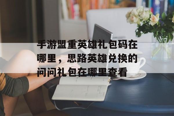 手游盟重英雄礼包码在哪里,思路英雄兑换的问问礼包在哪里查看 手游盟重英雄礼包码在哪里,思路英雄兑换的问问礼包在哪里查看