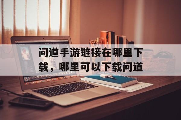 问道手游链接在哪里下载,哪里可以下载问道 问道手游链接在哪里下载,哪里可以下载问道