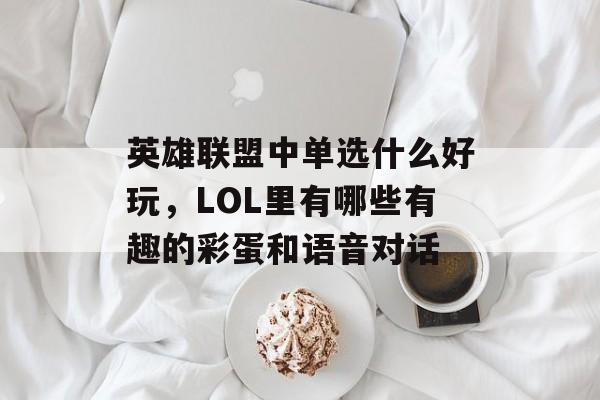 英雄联盟中单选什么好玩,LOL里有哪些有趣的彩蛋和语音对话 英雄联盟中单选什么好玩,LOL里有哪些有趣的彩蛋和语音对话
