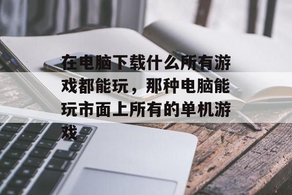 在电脑下载什么所有游戏都能玩,那种电脑能玩市面上所有的单机游戏 在电脑下载什么所有游戏都能玩,那种电脑能玩市面上所有的单机游戏