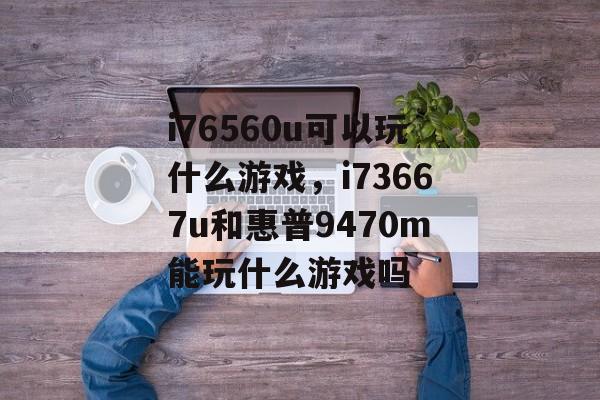 i76560u可以玩什么游戏,i73667u和惠普9470m能玩什么游戏吗 i76560u可以玩什么游戏,i73667u和惠普9470m能玩什么游戏吗