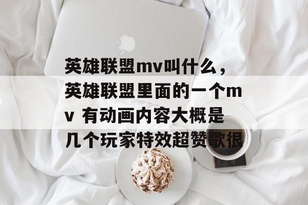英雄联盟mv叫什么,英雄联盟里面的一个mv 有动画内容大概是几个玩家特效超赞歌很 英雄联盟mv叫什么,英雄联盟里面的一个mv 有动画内容大概是几个玩家特效超赞歌很