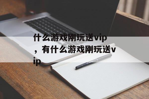 什么游戏刚玩送vip,有什么游戏刚玩送vip 什么游戏刚玩送vip,有什么游戏刚玩送vip