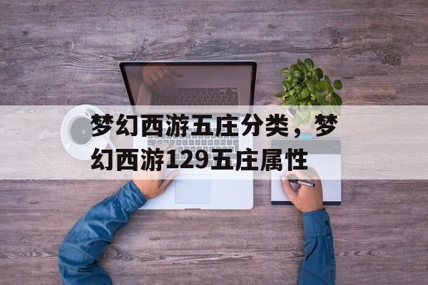 梦幻西游五庄分类,梦幻西游129五庄属性 梦幻西游五庄分类,梦幻西游129五庄属性