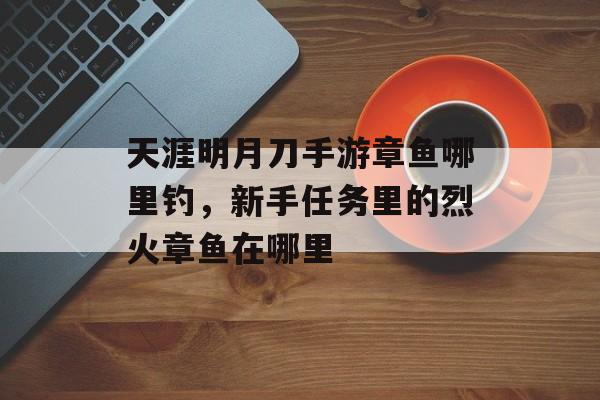 天涯明月刀手游章鱼哪里钓,新手任务里的烈火章鱼在哪里 天涯明月刀手游章鱼哪里钓,新手任务里的烈火章鱼在哪里