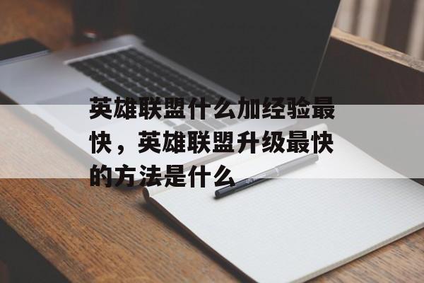 英雄联盟什么加经验最快,英雄联盟升级最快的方法是什么 英雄联盟什么加经验最快,英雄联盟升级最快的方法是什么