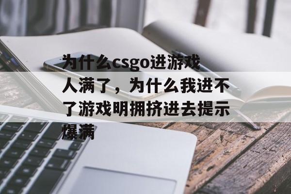 为什么csgo进游戏人满了,为什么我进不了游戏明拥挤进去提示爆满 为什么csgo进游戏人满了,为什么我进不了游戏明拥挤进去提示爆满