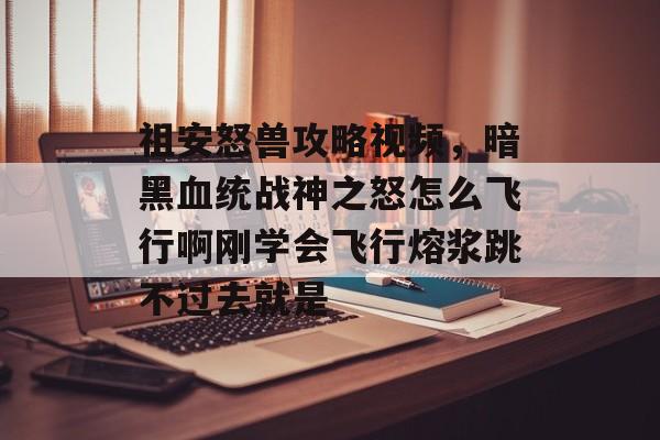祖安怒兽攻略视频,暗黑血统战神之怒怎么飞行啊刚学会飞行熔浆跳不过去就是 祖安怒兽攻略视频,暗黑血统战神之怒怎么飞行啊刚学会飞行熔浆跳不过去就是