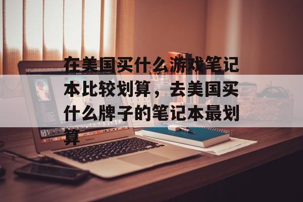 在美国买什么游戏笔记本比较划算,去美国买什么牌子的笔记本最划算 在美国买什么游戏笔记本比较划算,去美国买什么牌子的笔记本最划算