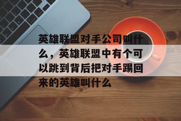 英雄联盟对手公司叫什么,英雄联盟中有个可以跳到背后把对手踢回来的英雄叫什么 英雄联盟对手公司叫什么,英雄联盟中有个可以跳到背后把对手踢回来的英雄叫什么