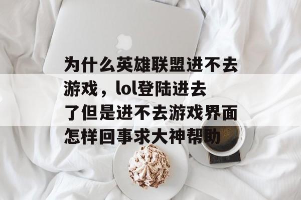 为什么英雄联盟进不去游戏,lol登陆进去了但是进不去游戏界面怎样回事求大神帮助 为什么英雄联盟进不去游戏,lol登陆进去了但是进不去游戏界面怎样回事求大神帮助