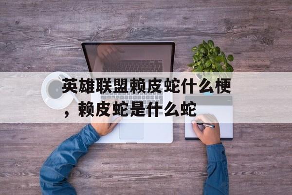 英雄联盟赖皮蛇什么梗,赖皮蛇是什么蛇 英雄联盟赖皮蛇什么梗,赖皮蛇是什么蛇
