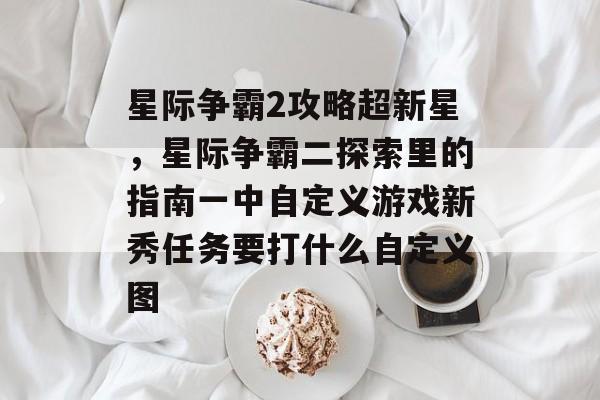 星际争霸2攻略超新星,星际争霸二探索里的指南一中自定义游戏新秀任务要打什么自定义图 星际争霸2攻略超新星,星际争霸二探索里的指南一中自定义游戏新秀任务要打什么自定义图