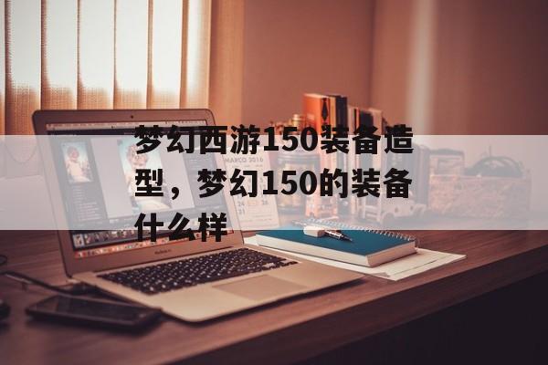 梦幻西游150装备造型,梦幻150的装备什么样 梦幻西游150装备造型,梦幻150的装备什么样