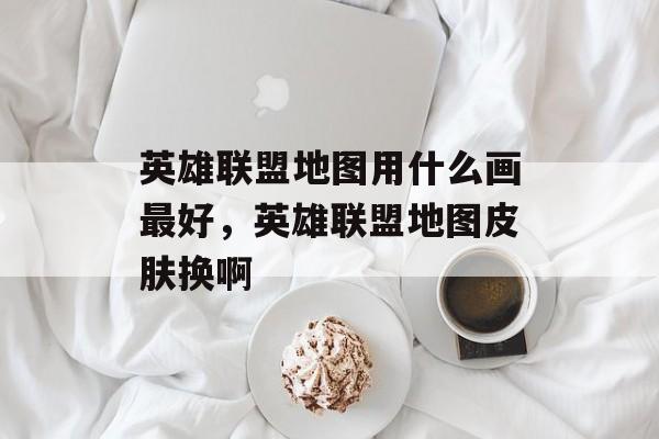 英雄联盟地图用什么画最好,英雄联盟地图皮肤换啊 英雄联盟地图用什么画最好,英雄联盟地图皮肤换啊