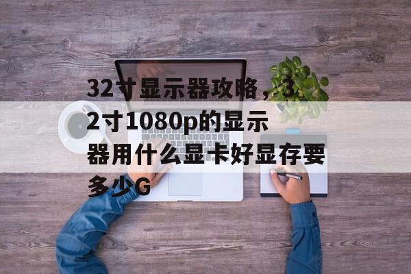 32寸显示器攻略,32寸1080p的显示器用什么显卡好显存要多少G 32寸显示器攻略,32寸1080p的显示器用什么显卡好显存要多少G