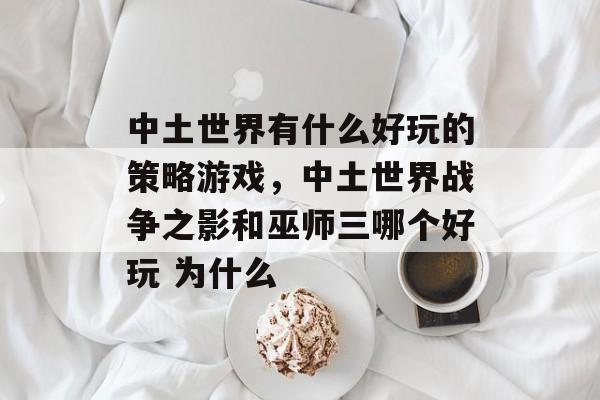 中土世界有什么好玩的策略游戏,中土世界战争之影和巫师三哪个好玩 为什么 中土世界有什么好玩的策略游戏,中土世界战争之影和巫师三哪个好玩 为什么