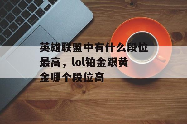 英雄联盟中有什么段位最高，lol铂金跟黄金哪个段位高