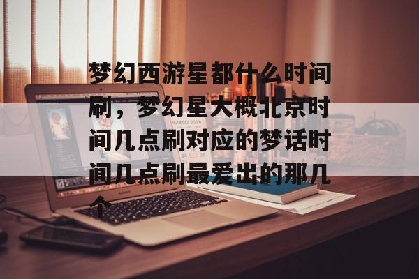 梦幻西游星都什么时间刷,梦幻星大概北京时间几点刷对应的梦话时间几点刷最爱出的那几个 梦幻西游星都什么时间刷,梦幻星大概北京时间几点刷对应的梦话时间几点刷最爱出的那几个