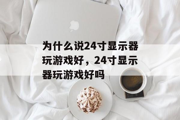 为什么说24寸显示器玩游戏好,24寸显示器玩游戏好吗 为什么说24寸显示器玩游戏好,24寸显示器玩游戏好吗
