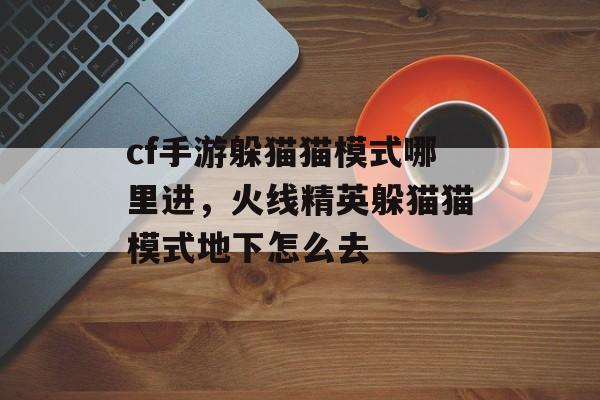 cf手游躲猫猫模式哪里进,火线精英躲猫猫模式地下怎么去 cf手游躲猫猫模式哪里进,火线精英躲猫猫模式地下怎么去