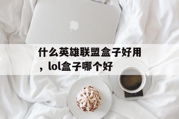 什么英雄联盟盒子好用,lol盒子哪个好 什么英雄联盟盒子好用,lol盒子哪个好