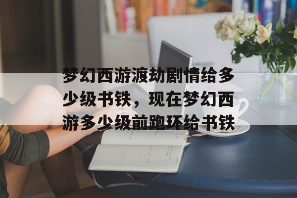 梦幻西游渡劫剧情给多少级书铁,现在梦幻西游多少级前跑环给书铁 梦幻西游渡劫剧情给多少级书铁,现在梦幻西游多少级前跑环给书铁